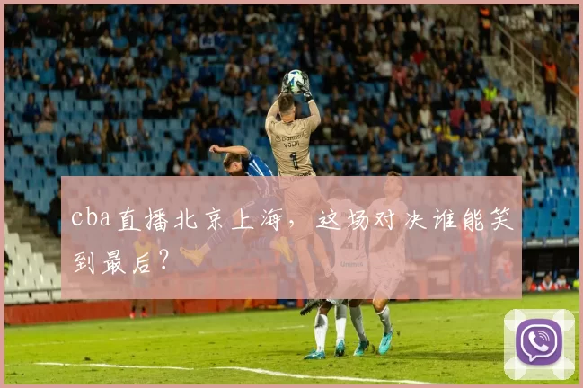 cba直播北京上海，这场对决谁能笑到最后？