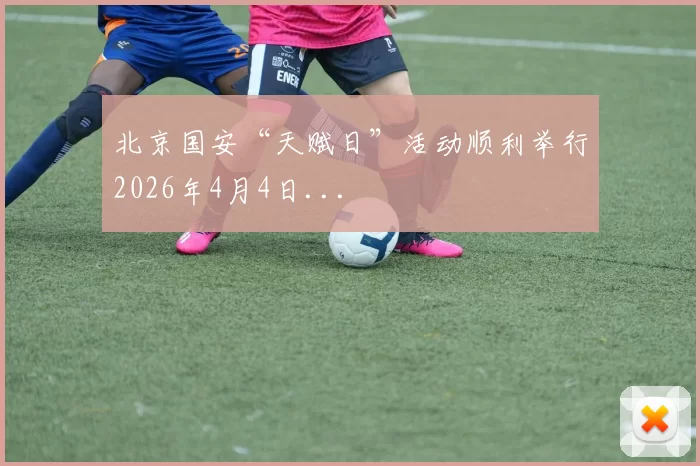 北京国安“天赋日”活动顺利举行2026年4月4日...
