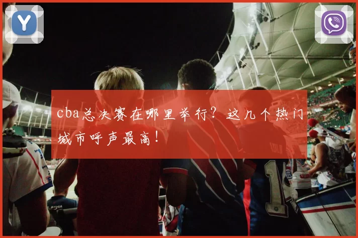 cba总决赛在哪里举行？这几个热门城市呼声最高！