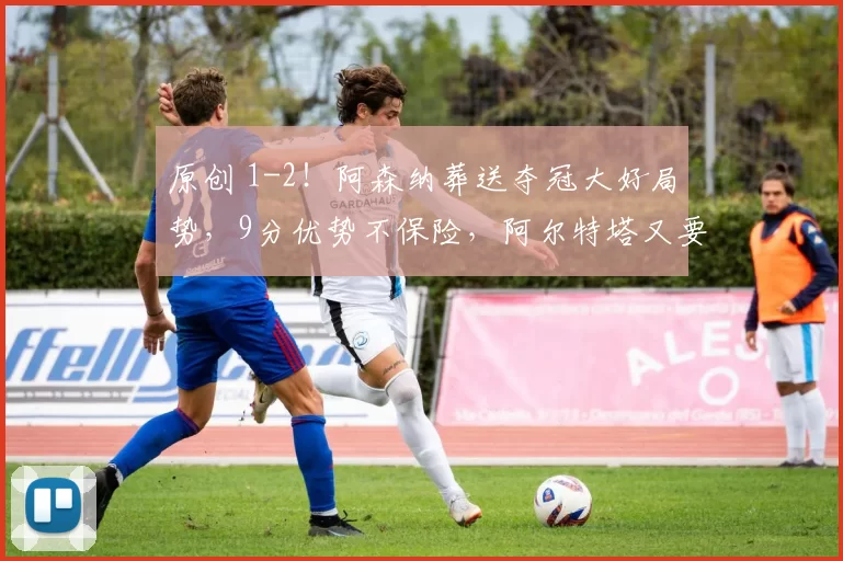 原创 1-2！阿森纳葬送夺冠大好局势，9分优势不保险，阿尔特塔又要被逆转？