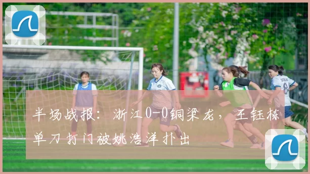 半场战报:浙江0-0铜梁龙,王钰栋单刀打门被姚浩洋扑出