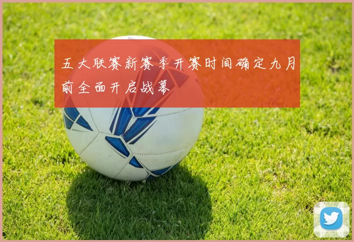 五大联赛新赛季开赛时间确定九月前全面开启战幕