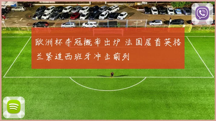 欧洲杯夺冠概率出炉 法国居首英格兰紧追西班牙冲击前列