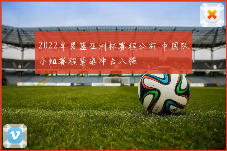 2022年男篮亚洲杯赛程公布 中国队小组赛程紧凑冲击八强