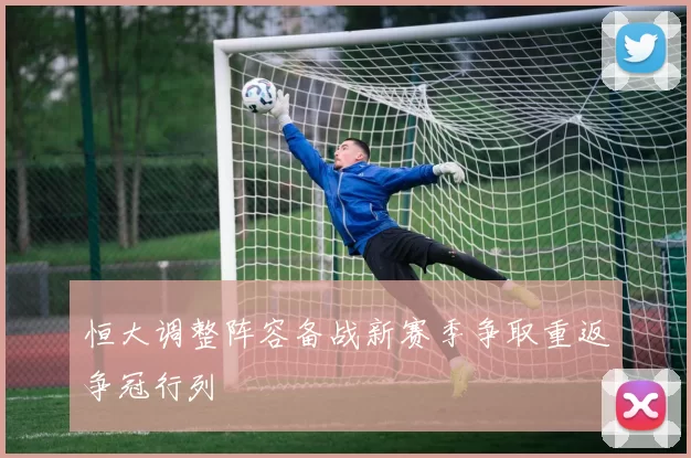恒大调整阵容备战新赛季争取重返争冠行列