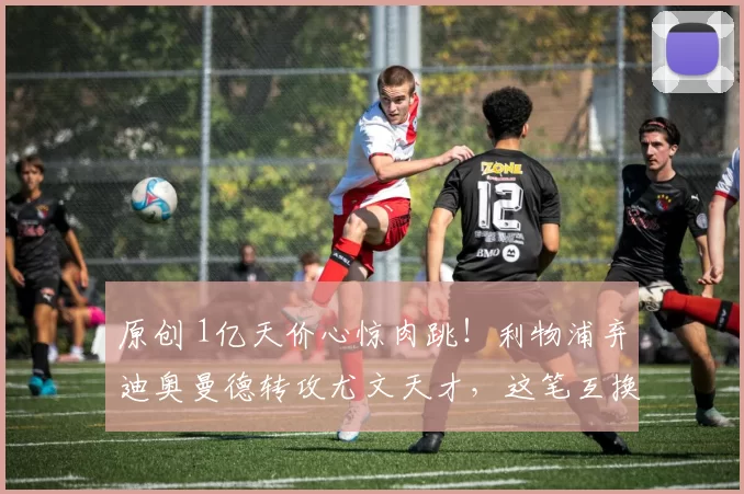 原创 1亿天价心惊肉跳！利物浦弃迪奥曼德转攻尤文天才，这笔互换暗藏多大玄机？
