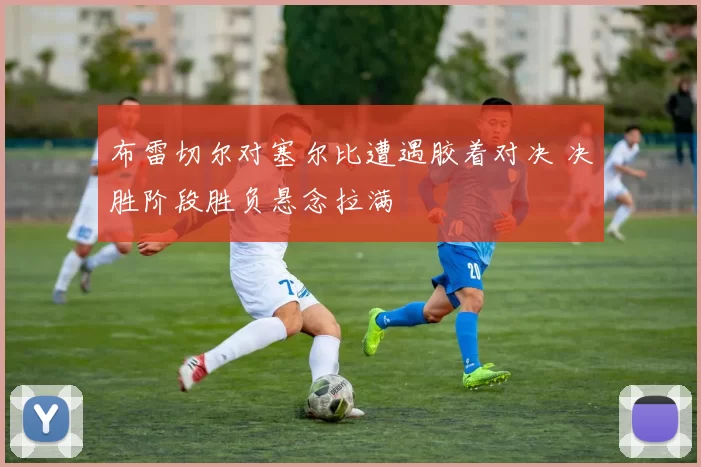 布雷切尔对塞尔比遭遇胶着对决 决胜阶段胜负悬念拉满