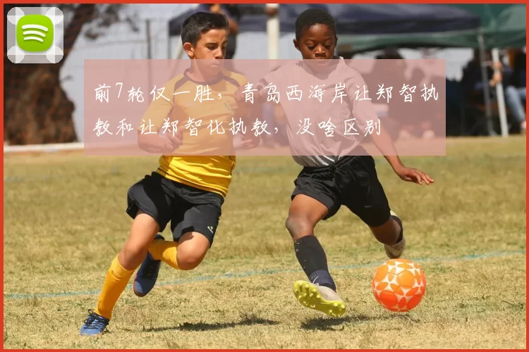 前7轮仅一胜，青岛西海岸让郑智执教和让郑智化执教，没啥区别