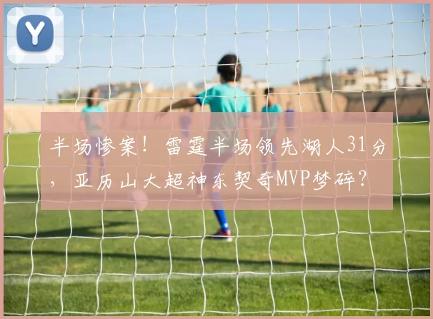 半场惨案！雷霆半场领先湖人31分，亚历山大超神东契奇MVP梦碎？