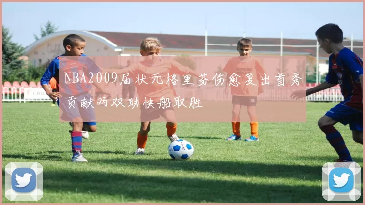 NBA2009届状元格里芬伤愈复出首秀贡献两双助快船取胜