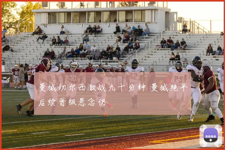 曼城切尔西激战九十分钟 曼城绝平后续晋级悬念仍