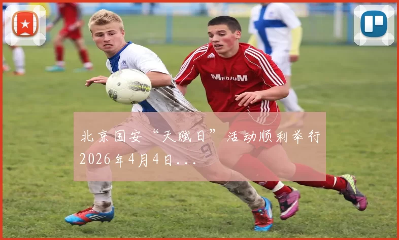 北京国安“天赋日”活动顺利举行2026年4月4日...