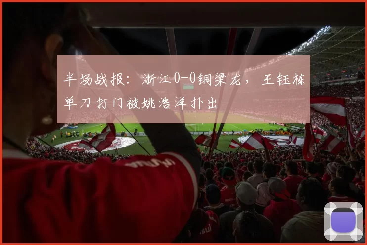 半场战报:浙江0-0铜梁龙,王钰栋单刀打门被姚浩洋扑出