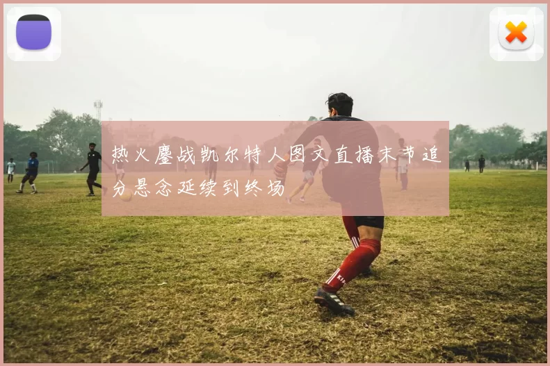 热火鏖战凯尔特人图文直播末节追分悬念延续到终场