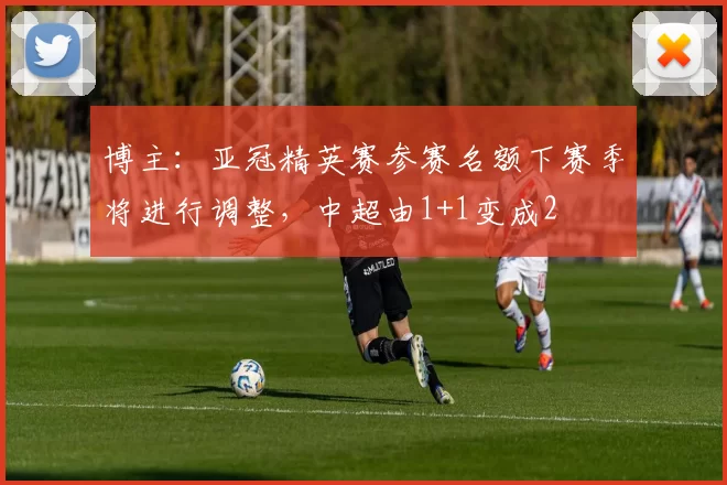 博主：亚冠精英赛参赛名额下赛季将进行调整，中超由1+1变成2