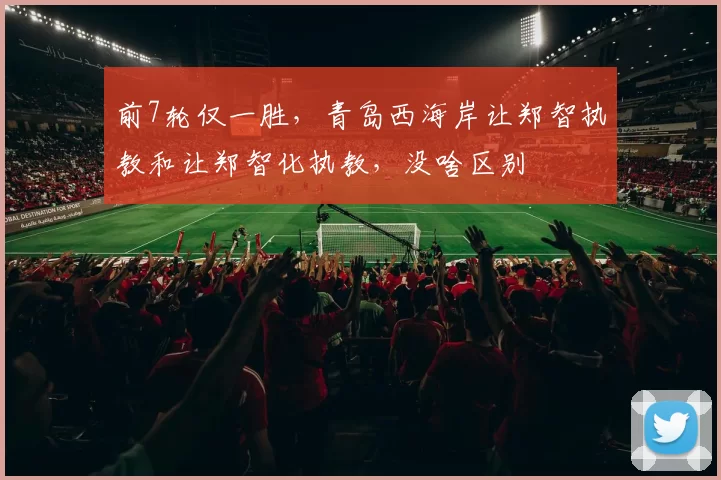 前7轮仅一胜，青岛西海岸让郑智执教和让郑智化执教，没啥区别