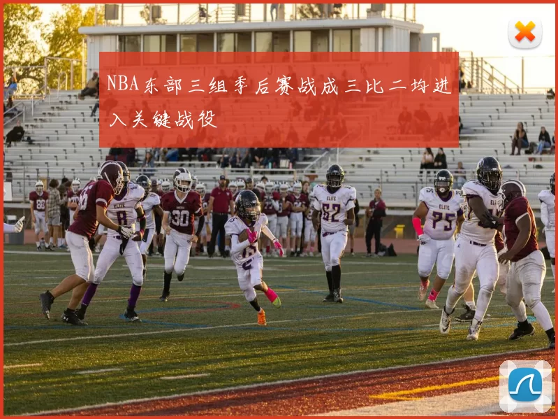 NBA东部三组季后赛战成三比二均进入关键战役