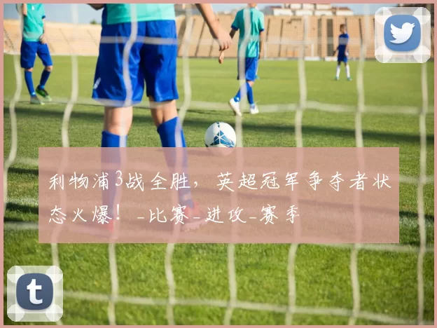 利物浦3战全胜，英超冠军争夺者状态火爆！_比赛_进攻_赛季
