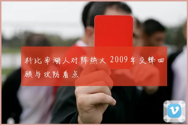 科比率湖人对阵热火 2009年交锋回顾与攻防看点
