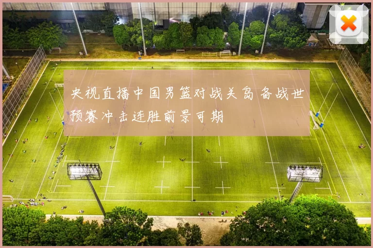 央视直播中国男篮对战关岛 备战世预赛冲击连胜前景可期