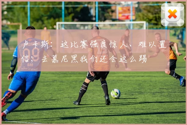 卢卡斯：这比赛强度惊人、难以置信；去慕尼黑我们还会这么踢