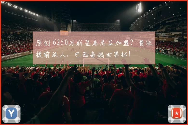原创 6250万新星库尼亚加盟？曼联提前放人，巴西备战世界杯！