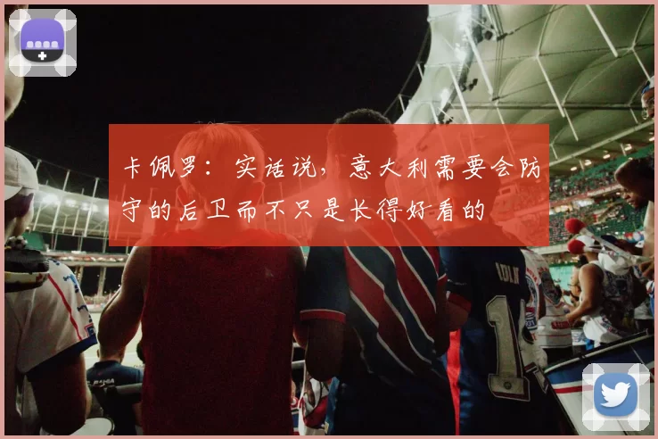 卡佩罗:实话说,意大利需要会防守的后卫而不只是长得好看的