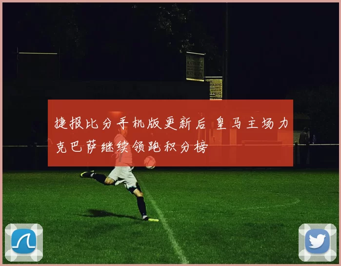 捷报比分手机版更新后 皇马主场力克巴萨继续领跑积分榜