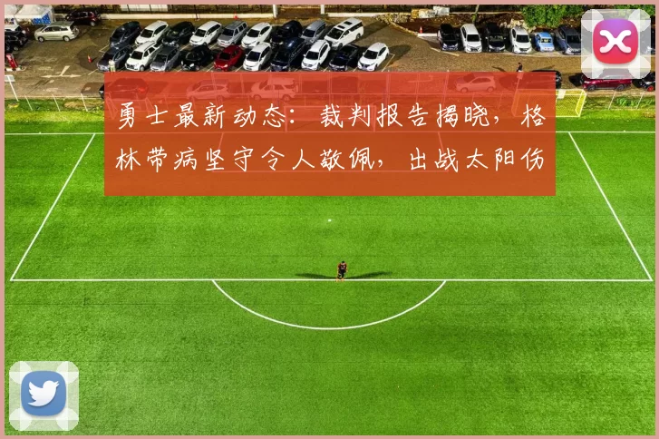 勇士最新动态：裁判报告揭晓，格林带病坚守令人敬佩，出战太阳伤员更新_比赛_1_NBA