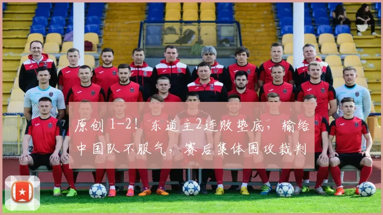 原创 1-2！东道主2连败垫底，输给中国队不服气，赛后集体围攻裁判，愤怒离场
