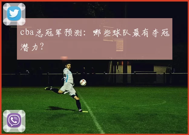 cba总冠军预测：哪些球队最有夺冠潜力？