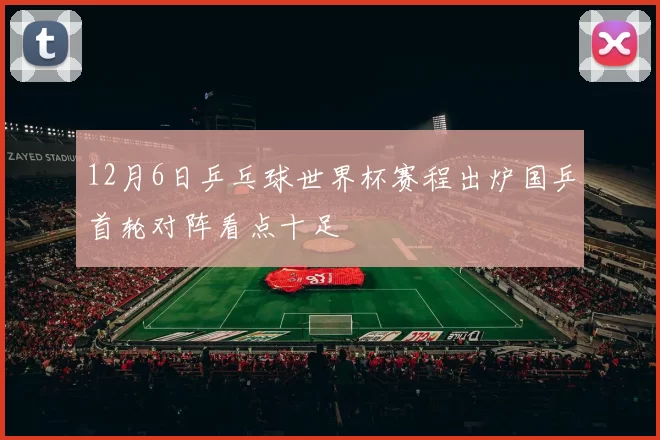 12月6日乒乓球世界杯赛程出炉国乒首轮对阵看点十足