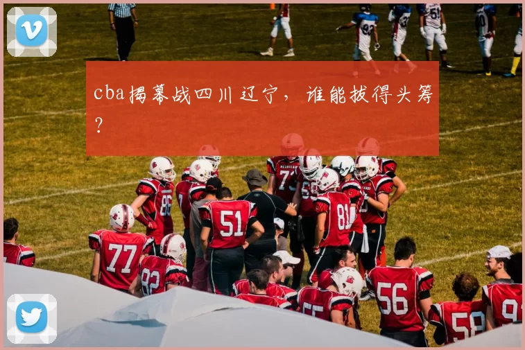 cba揭幕战四川辽宁,谁能拔得头筹?